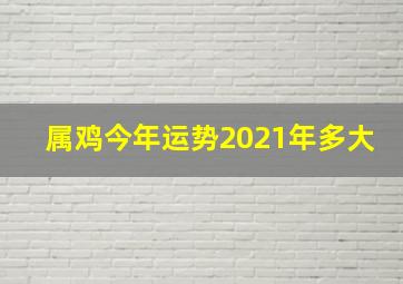 属鸡今年运势2021年多大