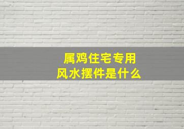 属鸡住宅专用风水摆件是什么