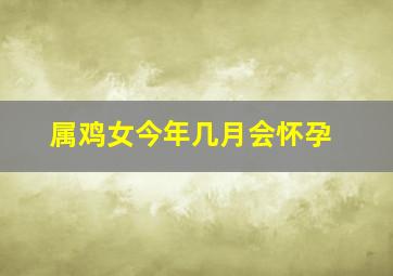 属鸡女今年几月会怀孕