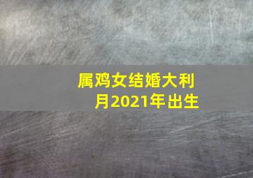 属鸡女结婚大利月2021年出生