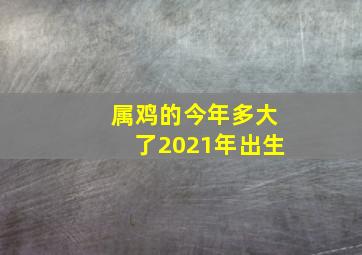 属鸡的今年多大了2021年出生