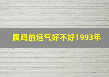 属鸡的运气好不好1993年