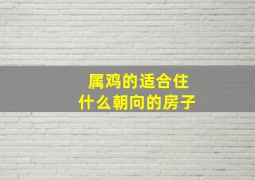 属鸡的适合住什么朝向的房子