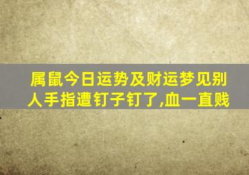 属鼠今日运势及财运梦见别人手指遭钉子钉了,血一直贱