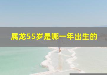 属龙55岁是哪一年出生的