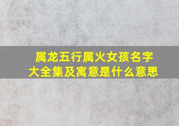 属龙五行属火女孩名字大全集及寓意是什么意思