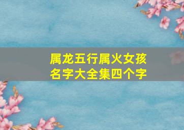 属龙五行属火女孩名字大全集四个字