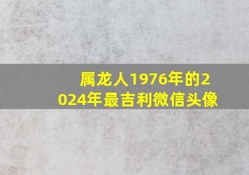 属龙人1976年的2024年最吉利微信头像