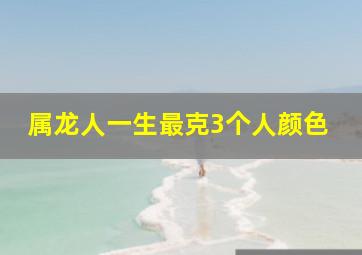 属龙人一生最克3个人颜色