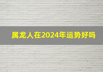 属龙人在2024年运势好吗