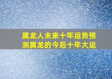 属龙人未来十年运势预测属龙的今后十年大运