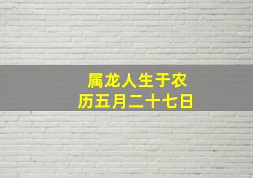 属龙人生于农历五月二十七日