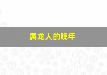 属龙人的晚年