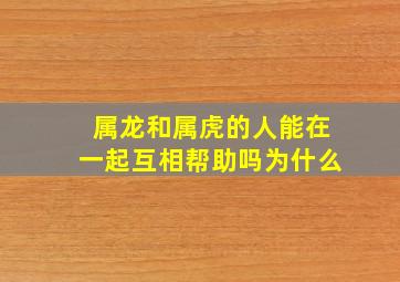 属龙和属虎的人能在一起互相帮助吗为什么