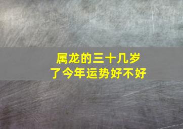 属龙的三十几岁了今年运势好不好