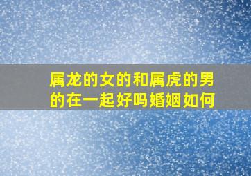 属龙的女的和属虎的男的在一起好吗婚姻如何