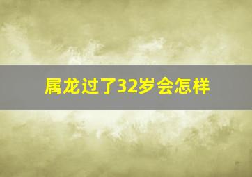 属龙过了32岁会怎样