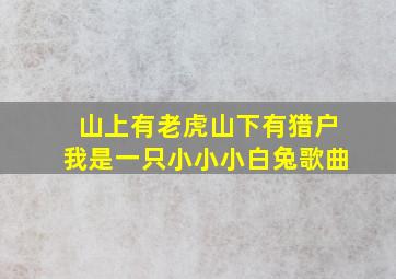 山上有老虎山下有猎户我是一只小小小白兔歌曲