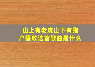 山上有老虎山下有猎户播放这首歌曲是什么