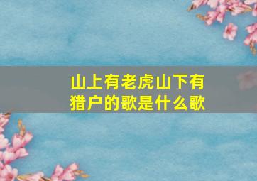 山上有老虎山下有猎户的歌是什么歌