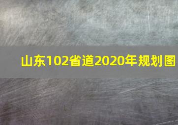 山东102省道2020年规划图