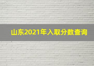 山东2021年入取分数查询