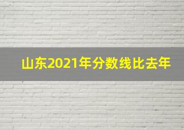 山东2021年分数线比去年