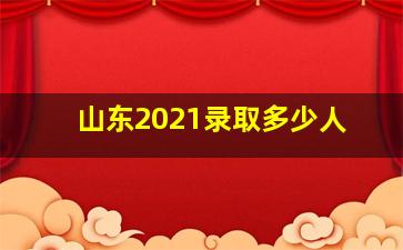 山东2021录取多少人