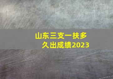 山东三支一扶多久出成绩2023