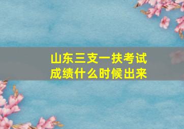 山东三支一扶考试成绩什么时候出来