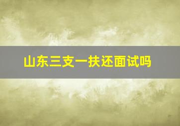 山东三支一扶还面试吗