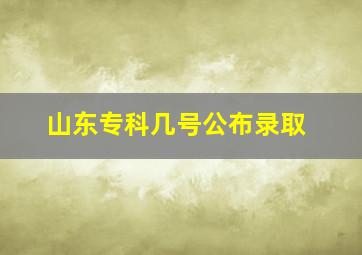 山东专科几号公布录取