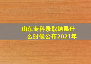 山东专科录取结果什么时候公布2021年