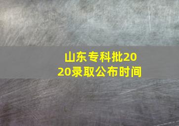 山东专科批2020录取公布时间