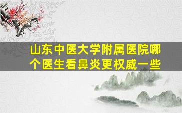 山东中医大学附属医院哪个医生看鼻炎更权威一些