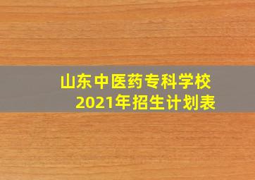 山东中医药专科学校2021年招生计划表