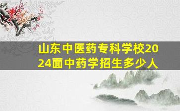 山东中医药专科学校2024面中药学招生多少人