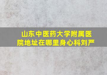 山东中医药大学附属医院地址在哪里身心科刘严