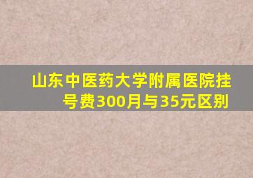 山东中医药大学附属医院挂号费300月与35元区别