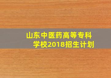 山东中医药高等专科学校2018招生计划