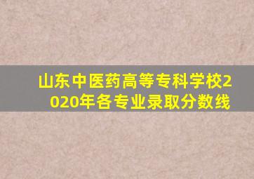 山东中医药高等专科学校2020年各专业录取分数线