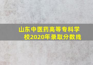 山东中医药高等专科学校2020年录取分数线