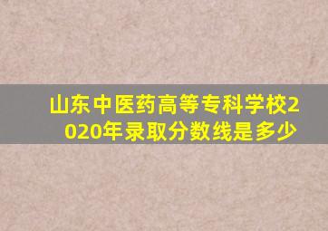 山东中医药高等专科学校2020年录取分数线是多少