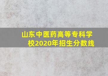 山东中医药高等专科学校2020年招生分数线