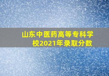 山东中医药高等专科学校2021年录取分数