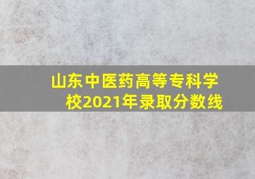 山东中医药高等专科学校2021年录取分数线