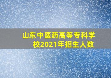 山东中医药高等专科学校2021年招生人数