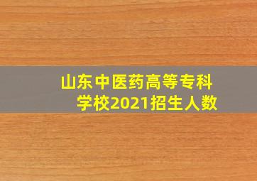 山东中医药高等专科学校2021招生人数