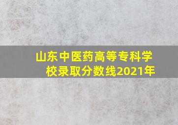 山东中医药高等专科学校录取分数线2021年