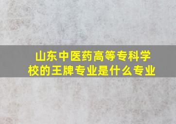 山东中医药高等专科学校的王牌专业是什么专业